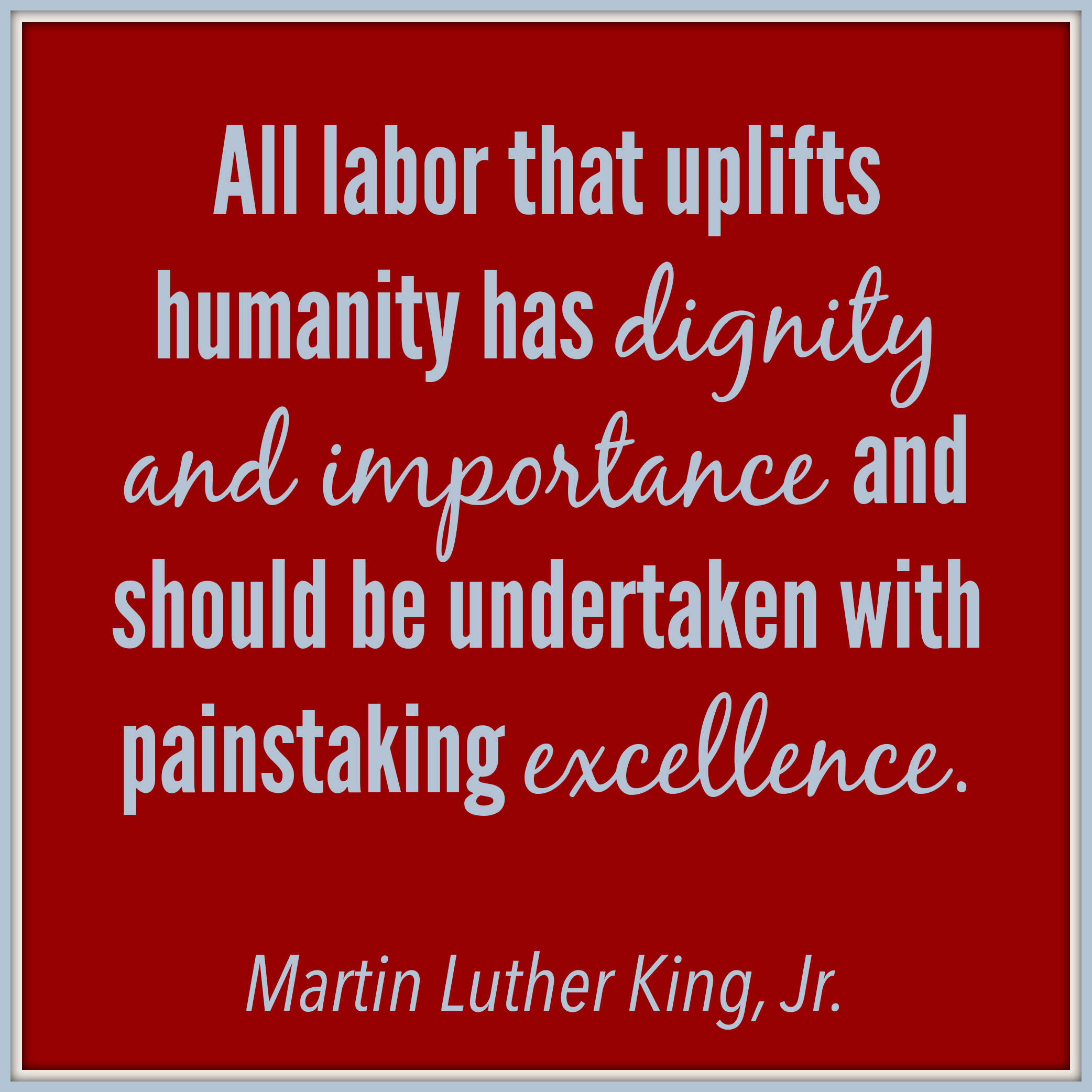 All labor that uplifts humanity has dignity and importance and should be undertaken with painstaking excellence. - Dr. Martin Luther King, Jr.